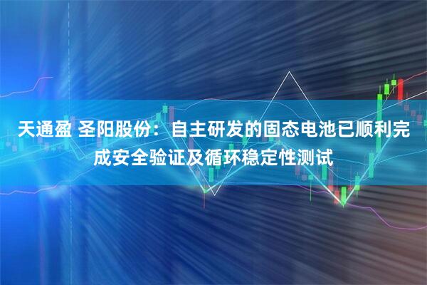 天通盈 圣阳股份：自主研发的固态电池已顺利完成安全验证及循环稳定性测试