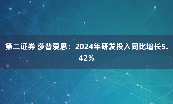 第二证券 莎普爱思：2024年研发投入同比增长5.42%