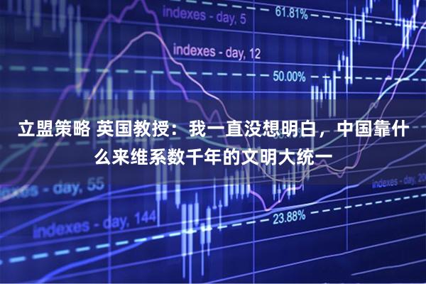 立盟策略 英国教授：我一直没想明白，中国靠什么来维系数千年的文明大统一