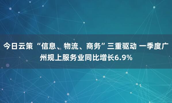 今日云策 “信息、物流、商务”三重驱动 一季度广州规上服务业同比增长6.9%
