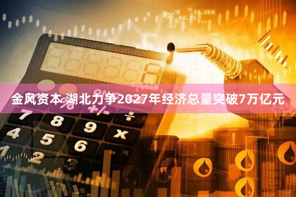 金风资本 湖北力争2027年经济总量突破7万亿元
