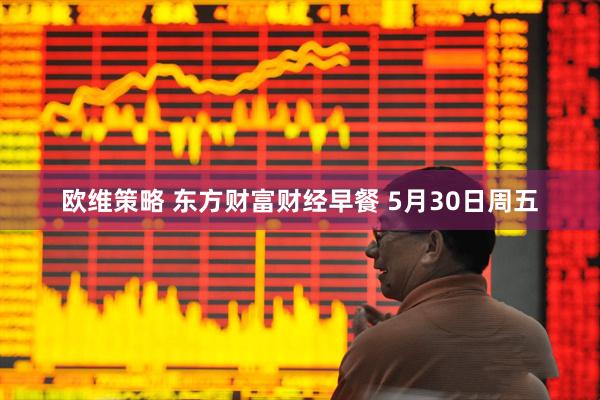 欧维策略 东方财富财经早餐 5月30日周五