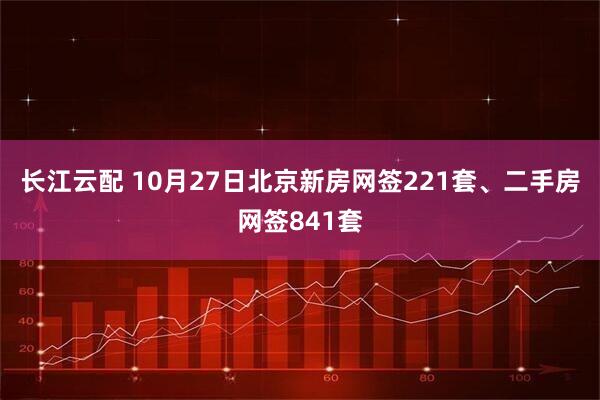 长江云配 10月27日北京新房网签221套、二手房网签841套