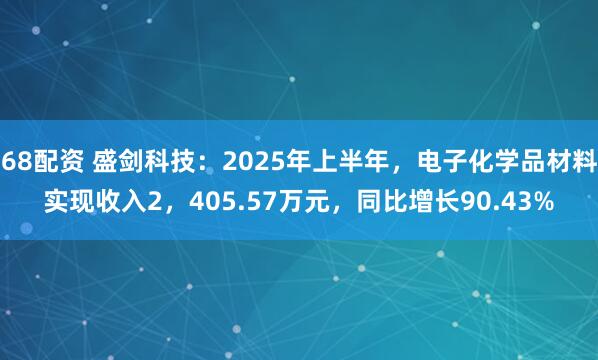 68配资 盛剑科技:2025年上半年,电子化学品材料实现收入2,405.57万元,同比增长90.43%