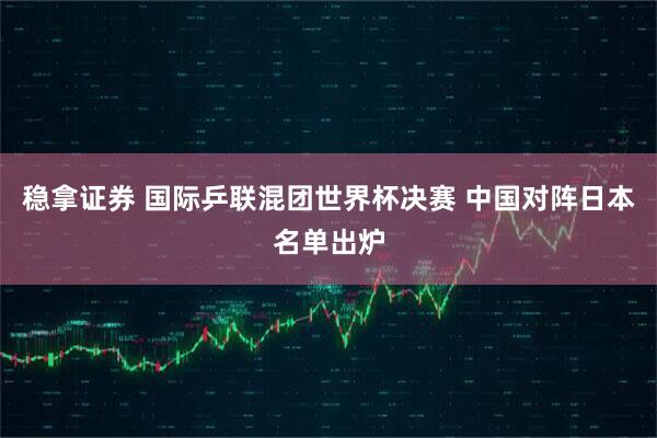 稳拿证券 国际乒联混团世界杯决赛 中国对阵日本名单出炉