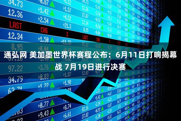 通弘网 美加墨世界杯赛程公布：6月11日打响揭幕战 7月19日进行决赛