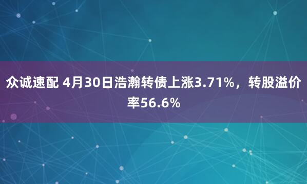 众诚速配 4月30日浩瀚转债上涨3.71%，转股溢价率56.6%