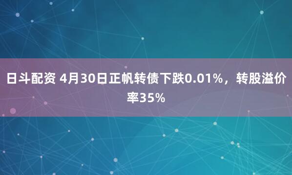 日斗配资 4月30日正帆转债下跌0.01%，转股溢价率35%