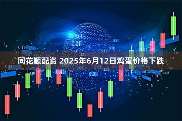 同花顺配资 2025年6月12日鸡蛋价格下跌