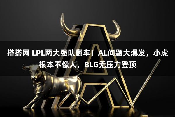 搭搭网 LPL两大强队翻车！AL问题大爆发，小虎根本不像人，BLG无压力登顶