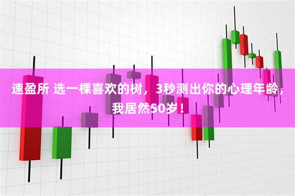 速盈所 选一棵喜欢的树，3秒测出你的心理年龄，我居然50岁！