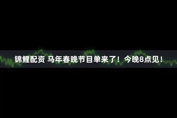 锦鲤配资 马年春晚节目单来了！今晚8点见！