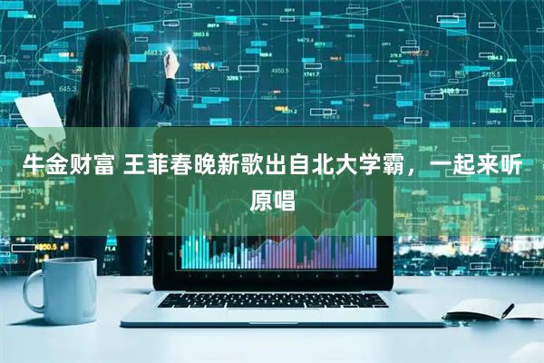 牛金财富 王菲春晚新歌出自北大学霸,一起来听原唱