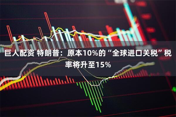 巨人配资 特朗普：原本10%的“全球进口关税”税率将升至15%