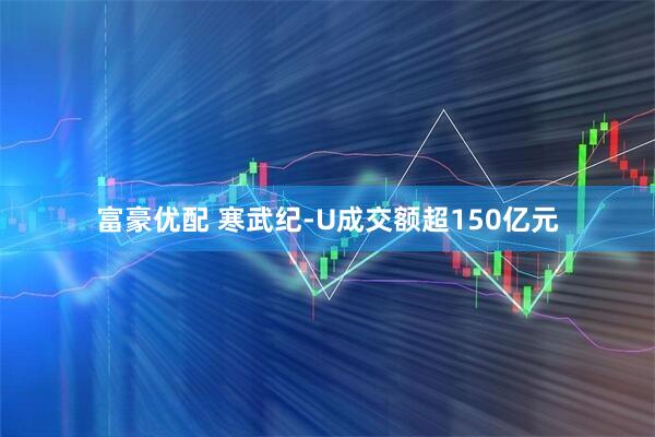 富豪优配 寒武纪-U成交额超150亿元