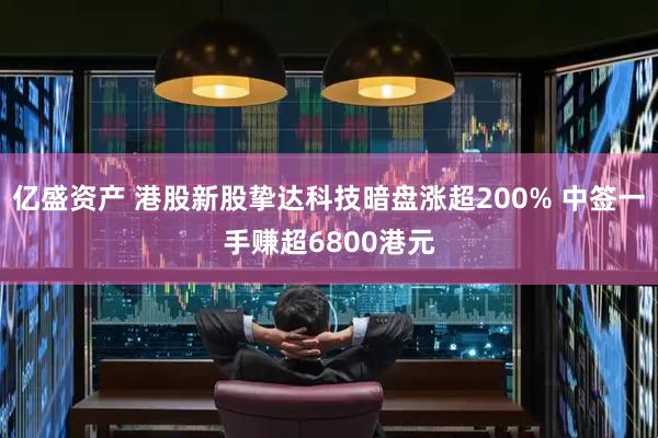 亿盛资产 港股新股挚达科技暗盘涨超200% 中签一手赚超6800港元