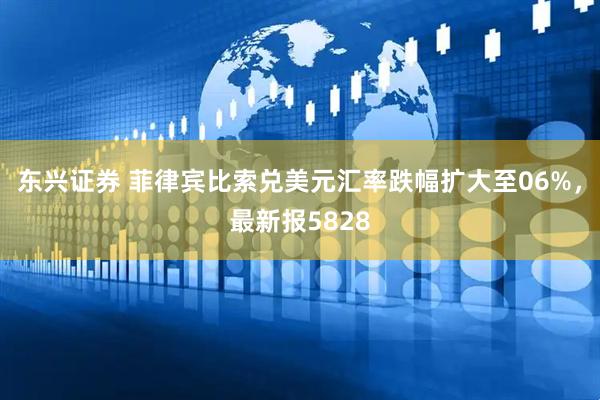 东兴证券 菲律宾比索兑美元汇率跌幅扩大至06%，最新报5828