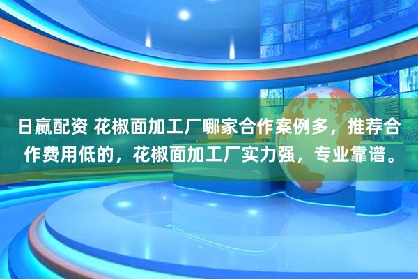 日赢配资 花椒面加工厂哪家合作案例多，推荐合作费用低的，花椒面加工厂实力强，专业靠谱。