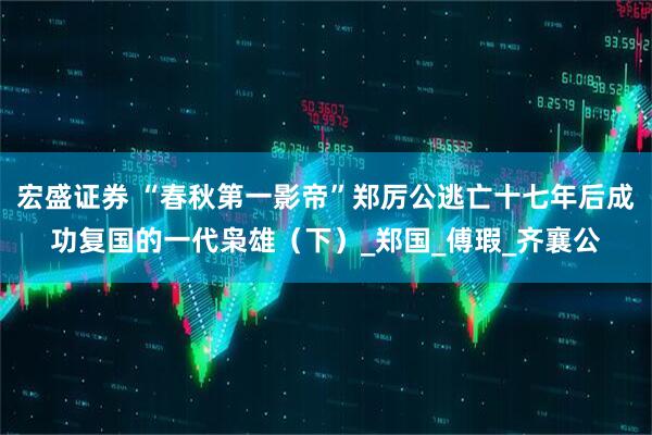 宏盛证券 “春秋第一影帝”郑厉公逃亡十七年后成功复国的一代枭雄（下）_郑国_傅瑕_齐襄公
