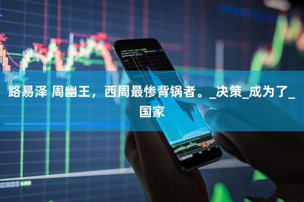 路易泽 周幽王，西周最惨背锅者。_决策_成为了_国家