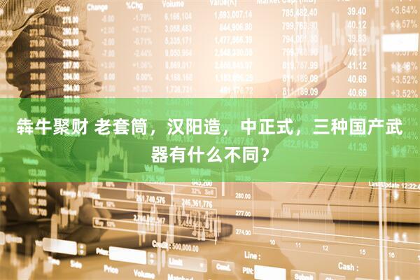 犇牛聚财 老套筒，汉阳造，中正式，三种国产武器有什么不同？