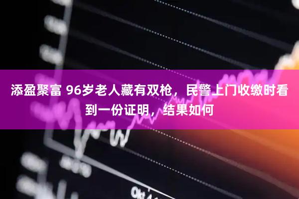 添盈聚富 96岁老人藏有双枪，民警上门收缴时看到一份证明，结果如何