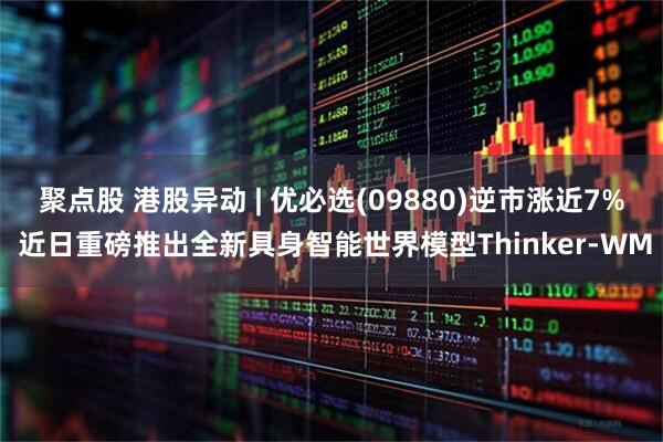 聚点股 港股异动 | 优必选(09880)逆市涨近7% 近日重磅推出全新具身智能世界模型Thinker-WM