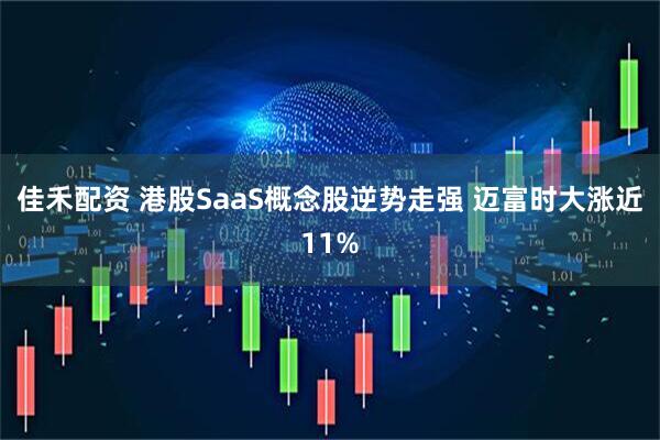 佳禾配资 港股SaaS概念股逆势走强 迈富时大涨近11%